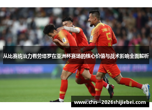 从比赛统治力看劳塔罗在亚洲杯赛场的核心价值与战术影响全面解析 从比赛统治力看劳塔罗在亚洲杯赛场的核心价值与战术影响全面解析