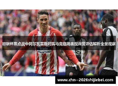 欧联杯焦点战中阿尔瓦雷斯对阵马竞临场表现深度评估解析全景观察 欧联杯焦点战中阿尔瓦雷斯对阵马竞临场表现深度评估解析全景观察
