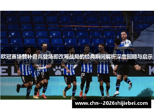 欧冠赛场替补奇兵登场即改写战局的经典瞬间解析深度回顾与启示