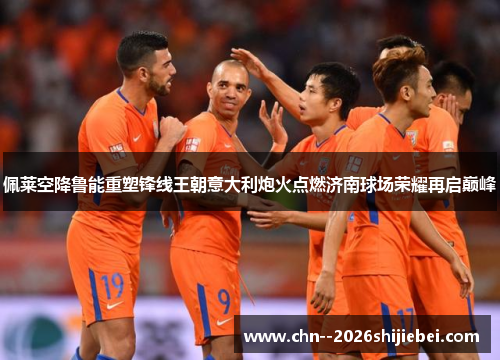 佩莱空降鲁能重塑锋线王朝意大利炮火点燃济南球场荣耀再启巅峰
