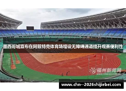 墨西哥城宣布在阿兹特克体育场增设无障碍通道提升观赛便利性