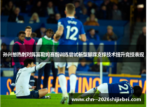 孙兴慜热刺对阵富勒姆赛前训练尝试新型脚踝支撑技术提升竞技表现