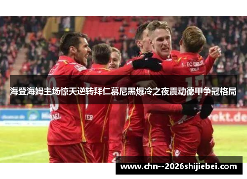 海登海姆主场惊天逆转拜仁慕尼黑爆冷之夜震动德甲争冠格局