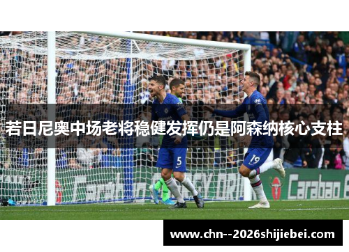 若日尼奥中场老将稳健发挥仍是阿森纳核心支柱