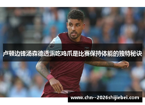 卢顿边锋汤森德透露吃鸡爪是比赛保持体能的独特秘诀 卢顿边锋汤森德透露吃鸡爪是比赛保持体能的独特秘诀