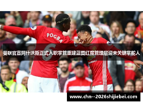 曼联官宣阿什沃斯正式入职掌管重建蓝图红魔管理层迎来关键掌舵人