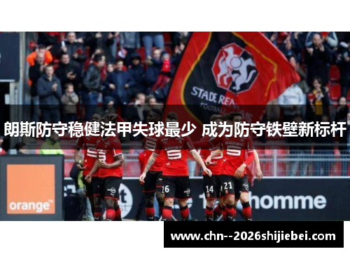 朗斯防守稳健法甲失球最少 成为防守铁壁新标杆