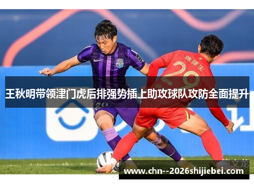 王秋明带领津门虎后排强势插上助攻球队攻防全面提升