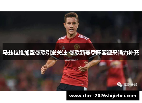 马兹拉维加盟曼联引发关注 曼联新赛季阵容迎来强力补充