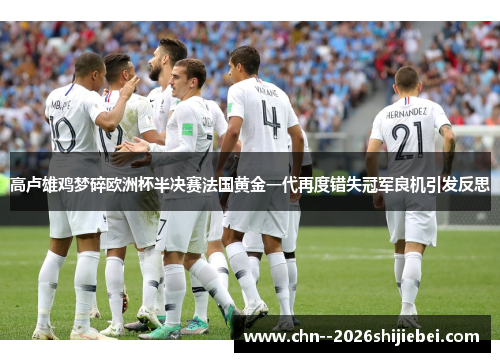 高卢雄鸡梦碎欧洲杯半决赛法国黄金一代再度错失冠军良机引发反思