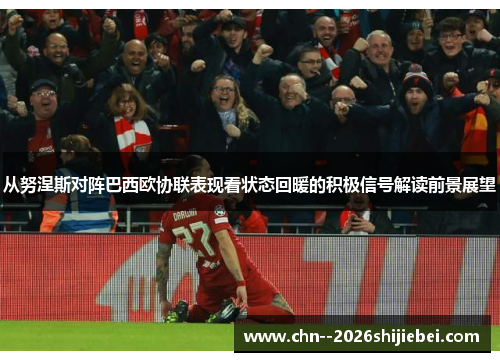 从努涅斯对阵巴西欧协联表现看状态回暖的积极信号解读前景展望 从努涅斯对阵巴西欧协联表现看状态回暖的积极信号解读前景展望