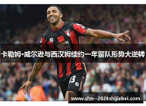 卡勒姆·威尔逊与西汉姆续约一年留队形势大逆转 卡勒姆·威尔逊与西汉姆续约一年留队形势大逆转