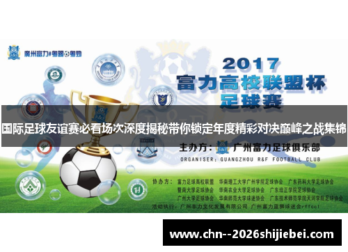 国际足球友谊赛必看场次深度揭秘带你锁定年度精彩对决巅峰之战集锦