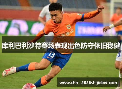 库利巴利沙特赛场表现出色防守依旧稳健